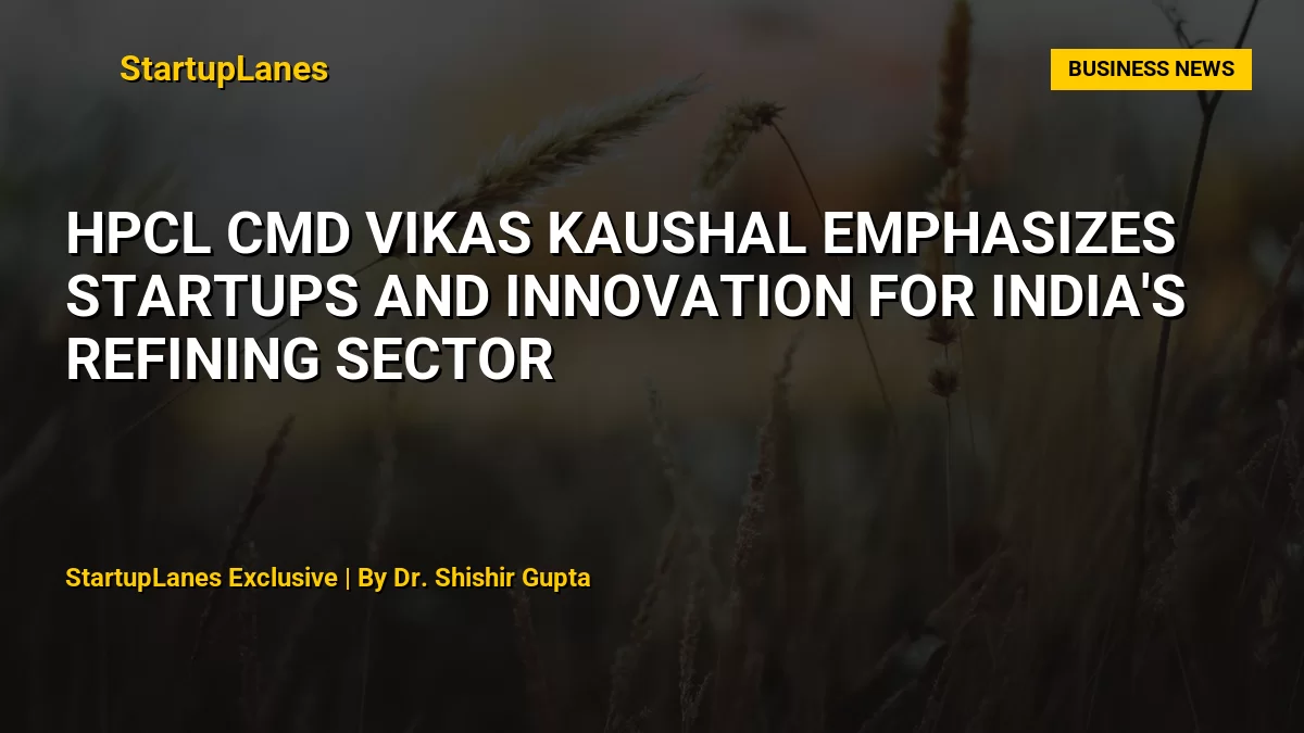 HPCL CMD Vikas Kaushal Emphasizes Startups and Innovation for India's Refining Sector