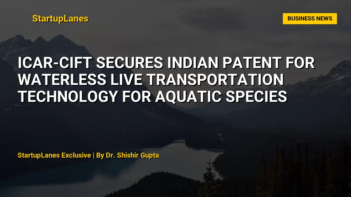 ICAR-CIFT Secures Indian Patent for Waterless Live Transportation Technology for Aquatic Species