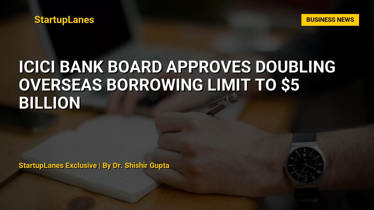 ICICI Bank Board Approves Doubling Overseas Borrowing Limit to $5 Billion