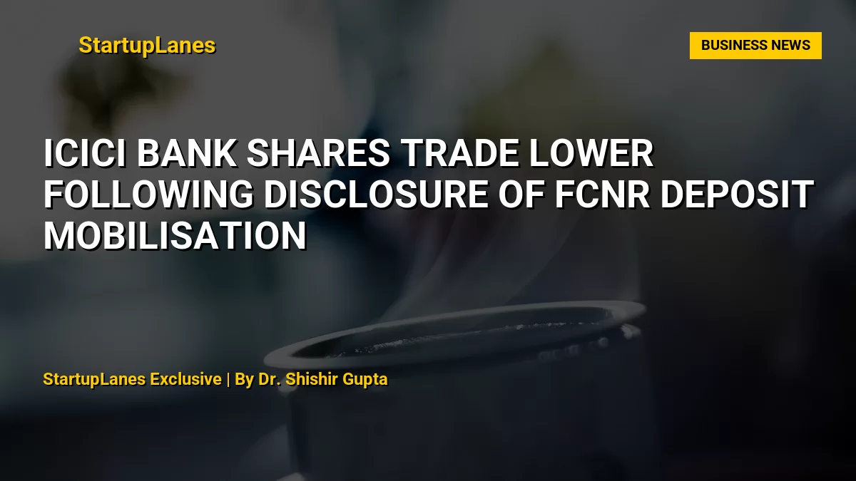 ICICI Bank Shares Trade Lower Following Disclosure of FCNR Deposit Mobilisation