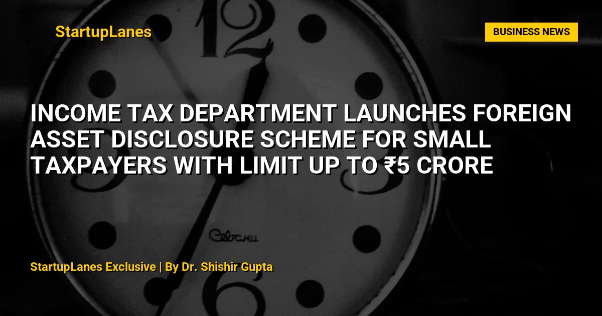 Income Tax Department Launches Foreign Asset Disclosure Scheme for Small Taxpayers with Limit Up to ₹5 Crore
