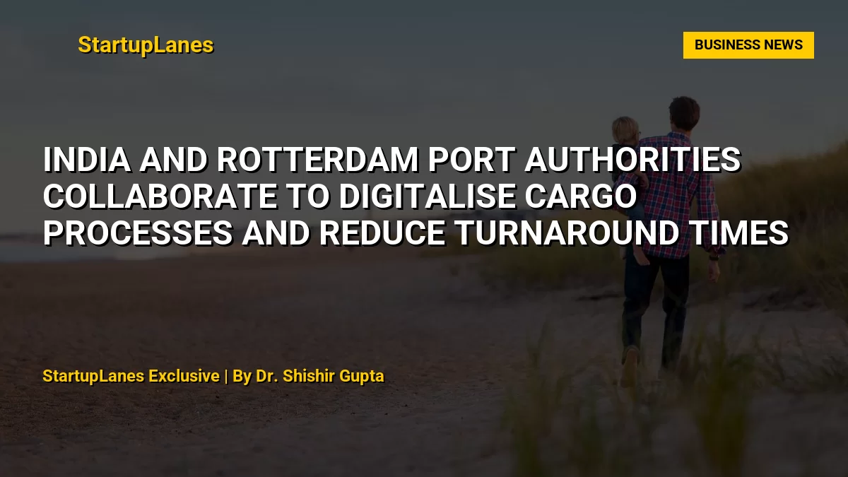 India and Rotterdam Port Authorities Collaborate to Digitalise Cargo Processes and Reduce Turnaround Times