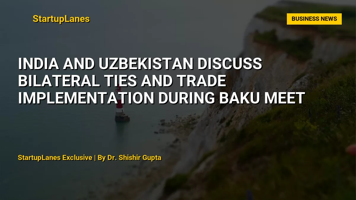 India and Uzbekistan Discuss Bilateral Ties and Trade Implementation during Baku Meet
