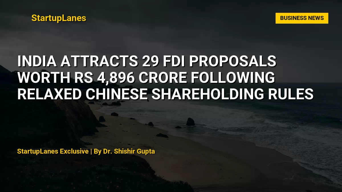 India Attracts 29 FDI Proposals Worth Rs 4,896 Crore Following Relaxed Chinese Shareholding Rules