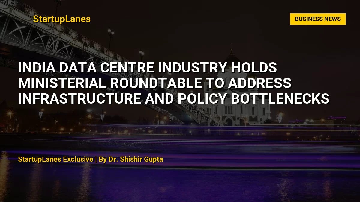 India Data Centre Industry Holds Ministerial Roundtable to Address Infrastructure and Policy Bottlenecks