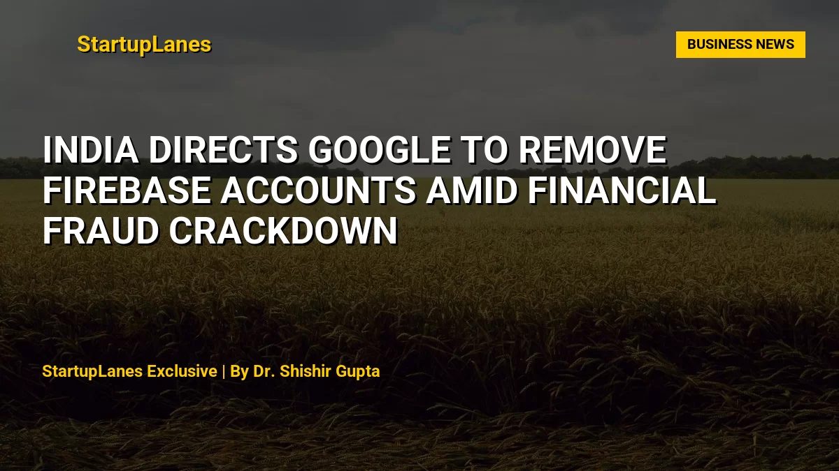 India Directs Google to Remove Firebase Accounts Amid Financial Fraud Crackdown