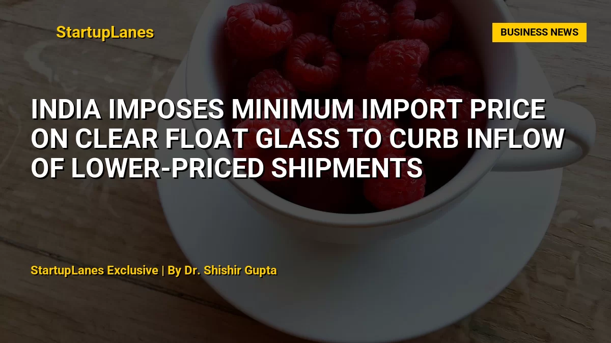 India Imposes Minimum Import Price on Clear Float Glass to Curb Inflow of Lower-Priced Shipments