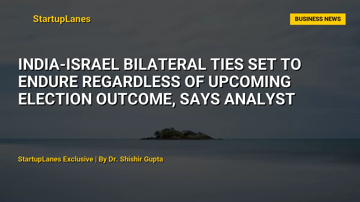 India-Israel Bilateral Ties Set to Endure Regardless of Upcoming Election Outcome, Says Analyst