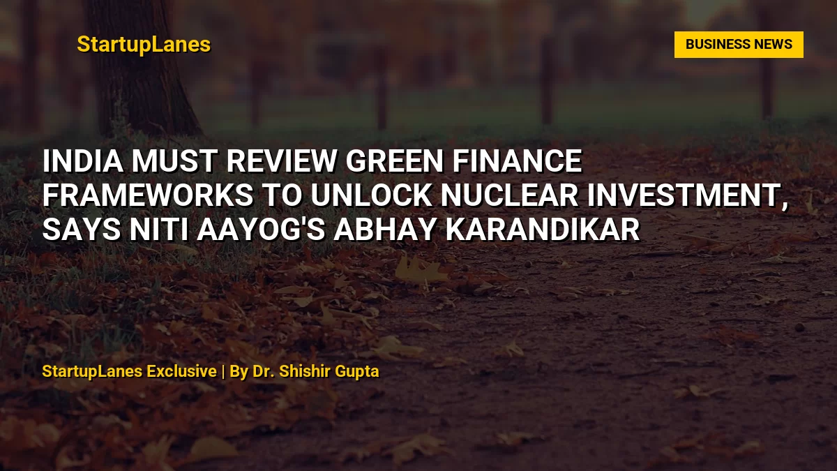 India Must Review Green Finance Frameworks to Unlock Nuclear Investment, Says NITI Aayog's Abhay Karandikar