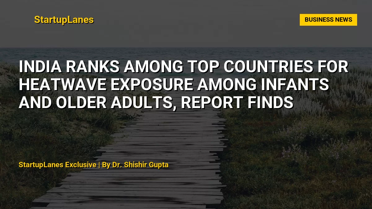 India Ranks Among Top Countries for Heatwave Exposure Among Infants and Older Adults, Report Finds