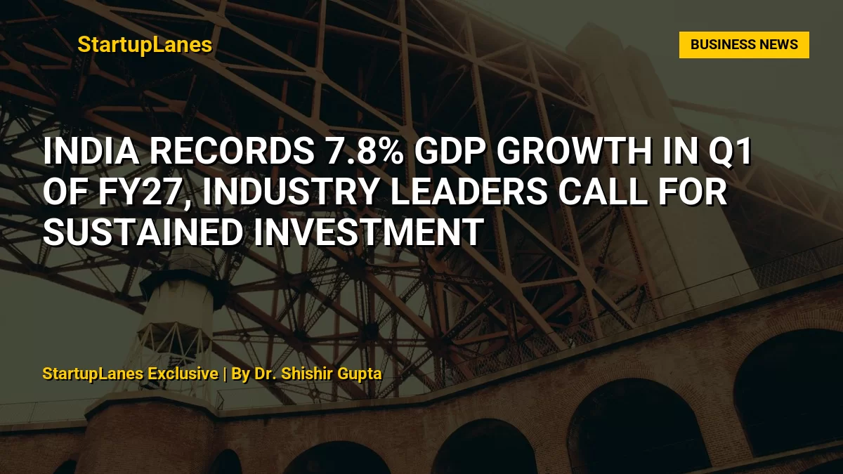 India Records 7.8% GDP Growth in Q1 of FY27, Industry Leaders Call for Sustained Investment