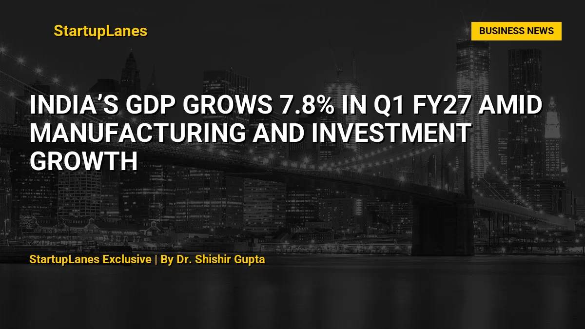 India’s GDP Grows 7.8% in Q1 FY27 Amid Manufacturing and Investment Growth