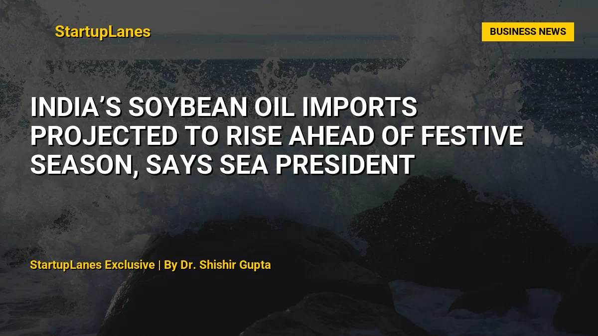 India’s Soybean Oil Imports Projected to Rise Ahead of Festive Season, Says SEA President