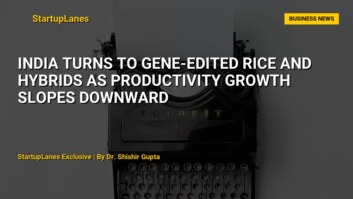 India Turns to Gene-Edited Rice and Hybrids as Productivity Growth Slopes Downward