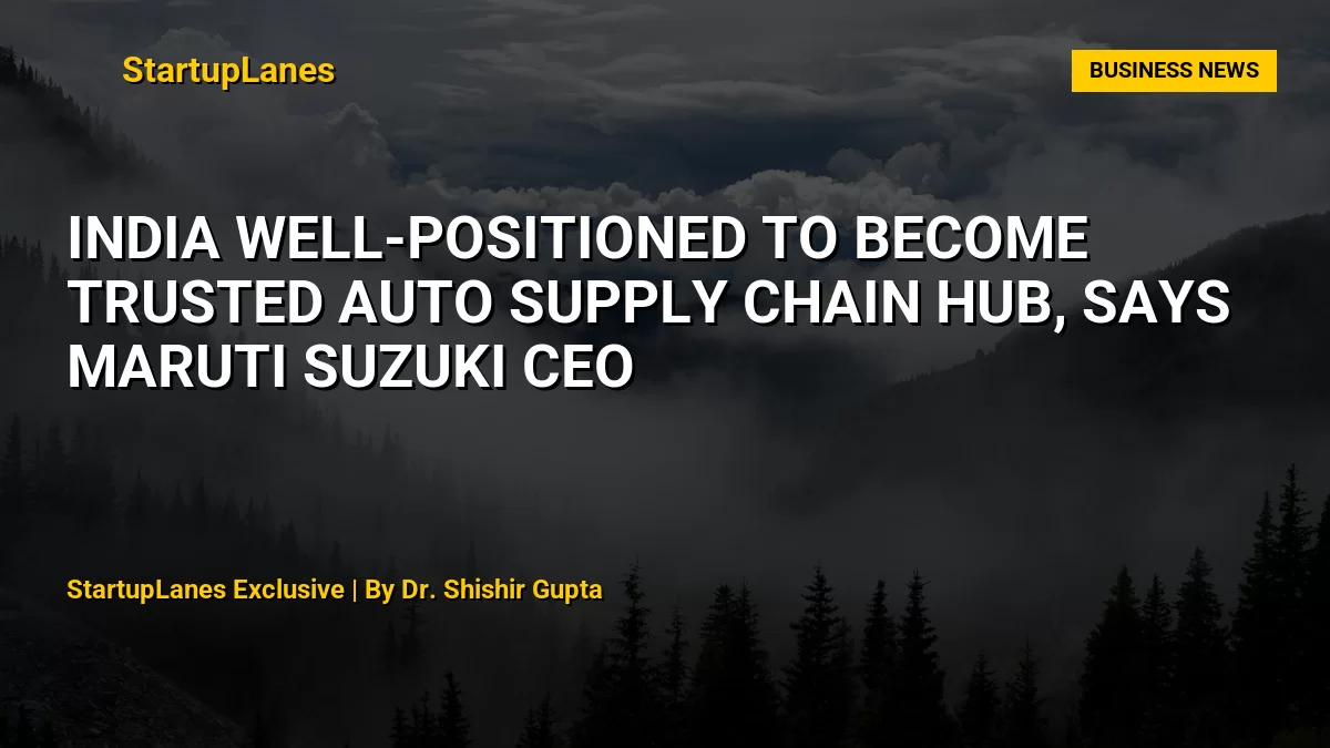 India Well-Positioned to Become Trusted Auto Supply Chain Hub, Says Maruti Suzuki CEO