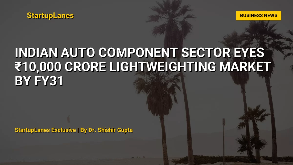 Indian auto component sector eyes ₹10,000 crore lightweighting market by FY31