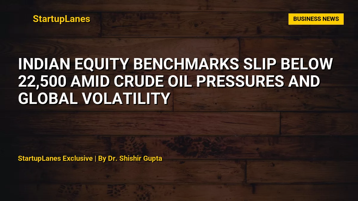 Indian Equity Benchmarks Slip Below 22,500 Amid Crude Oil Pressures and Global Volatility
