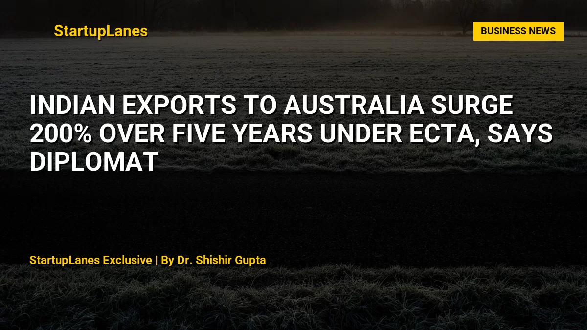 Indian Exports to Australia Surge 200% Over Five Years Under ECTA, Says Diplomat