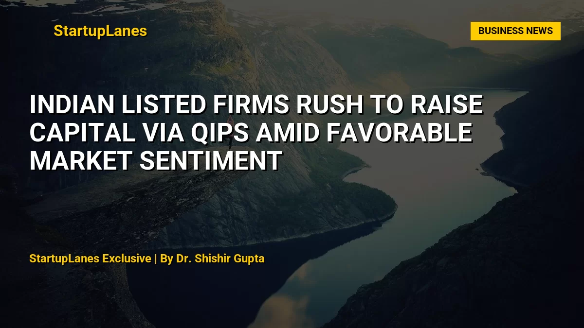 Indian Listed Firms Rush to Raise Capital via QIPs Amid Favorable Market Sentiment