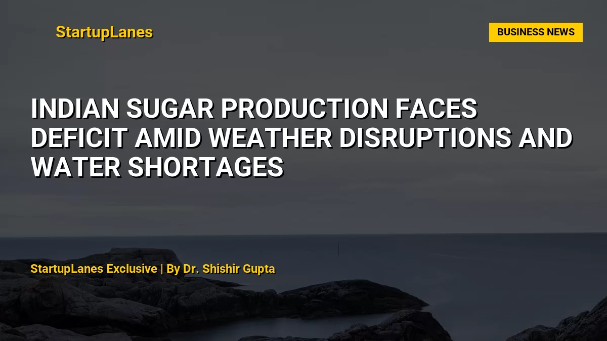 Indian Sugar Production Faces Deficit Amid Weather Disruptions and Water Shortages