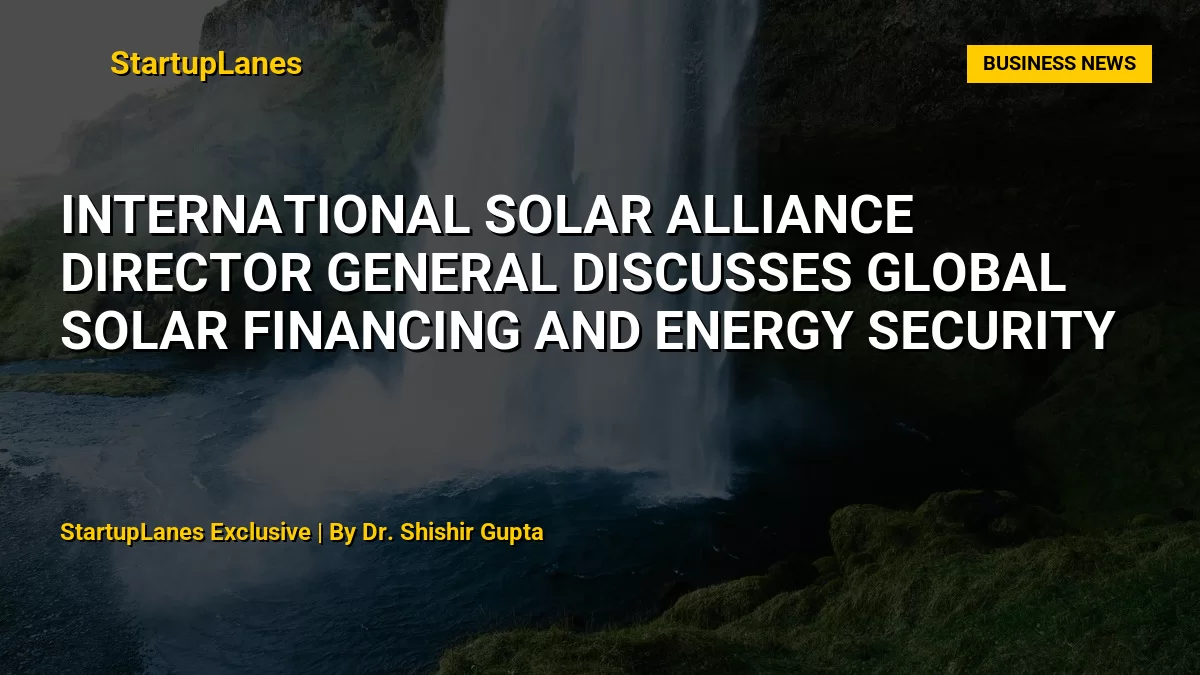International Solar Alliance Director General Discusses Global Solar Financing and Energy Security