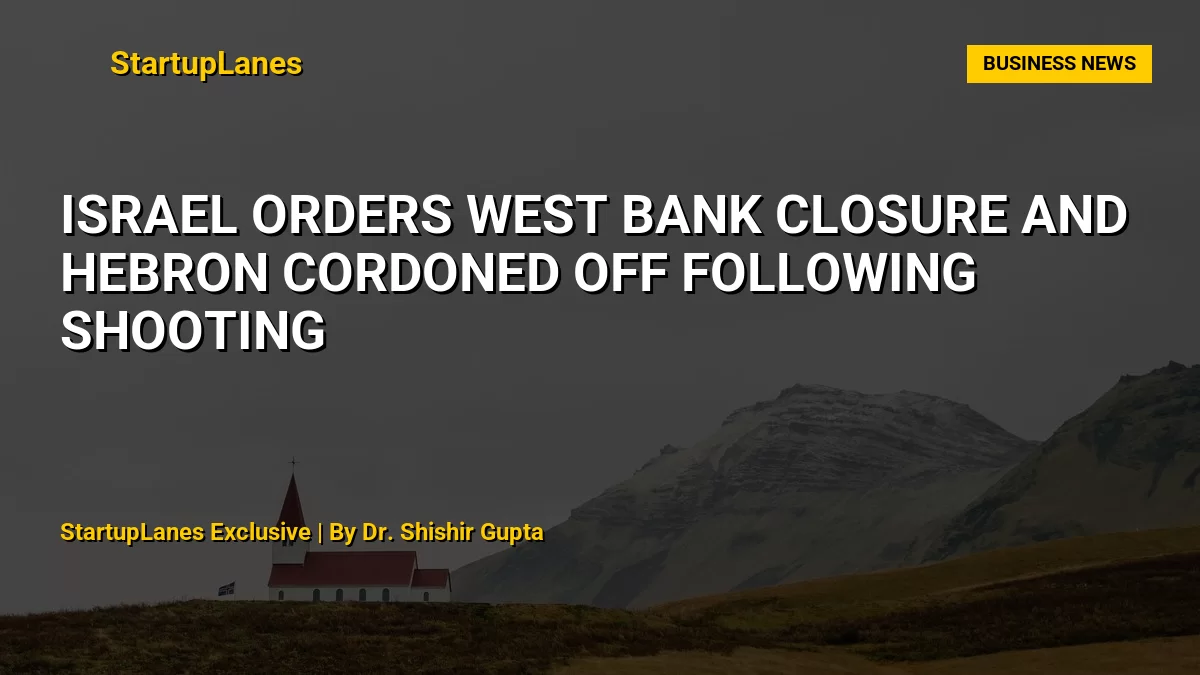 Israel Orders West Bank Closure and Hebron Cordoned Off Following Shooting