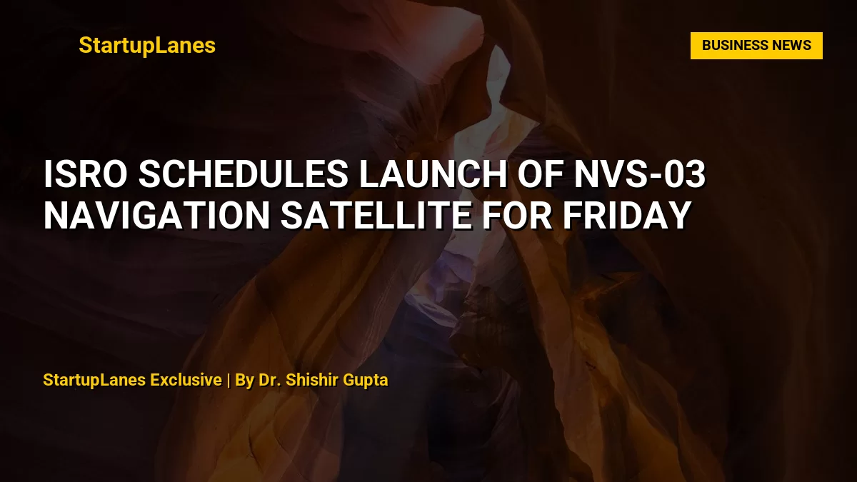 ISRO Schedules Launch of NVS-03 Navigation Satellite for Friday