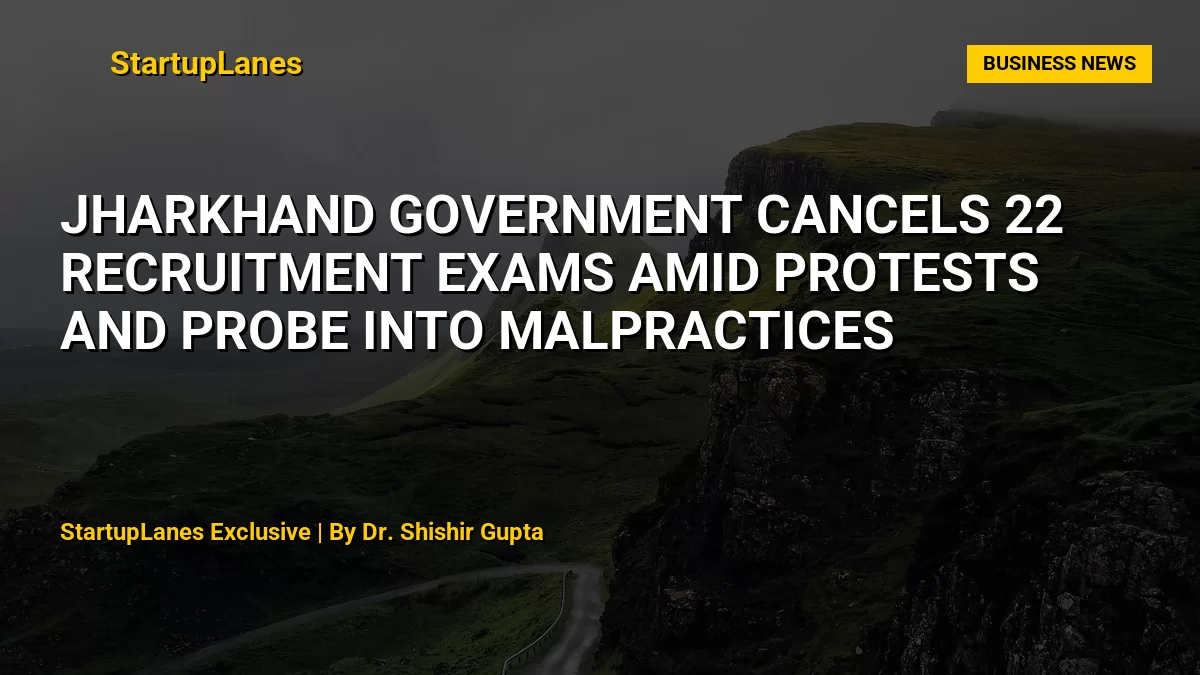 Jharkhand Government Cancels 22 Recruitment Exams Amid Protests and Probe into Malpractices