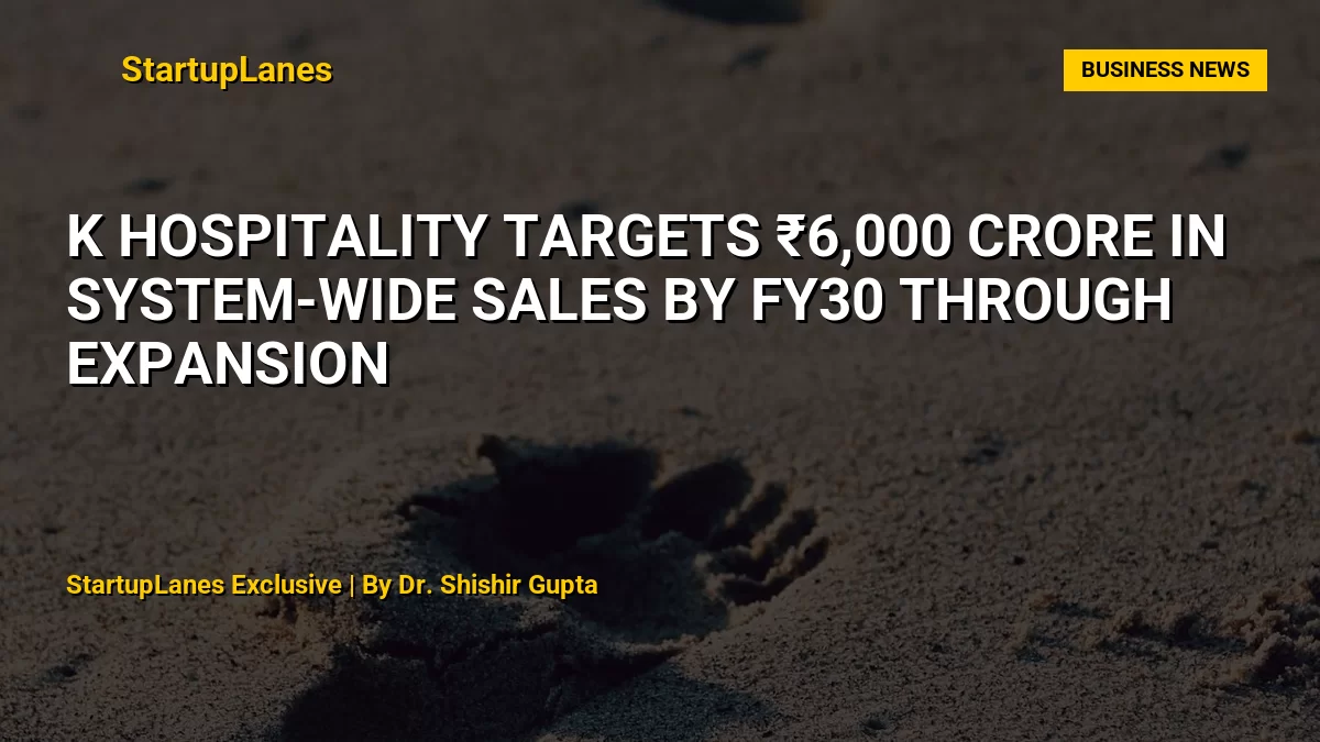 K Hospitality Targets ₹6,000 Crore in System-Wide Sales by FY30 Through Expansion