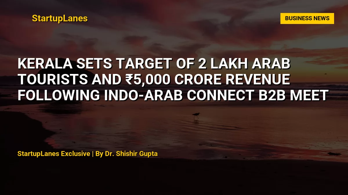 Kerala Sets Target of 2 Lakh Arab Tourists and ₹5,000 Crore Revenue Following Indo-Arab Connect B2B Meet