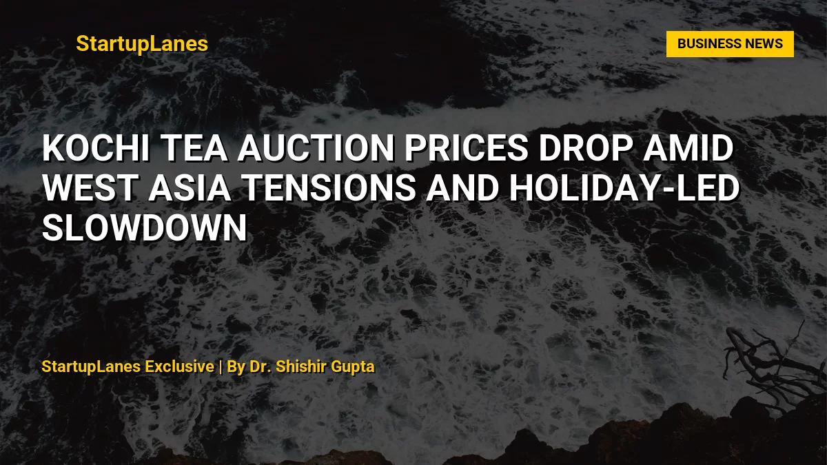 Kochi Tea Auction Prices Drop Amid West Asia Tensions and Holiday-Led Slowdown