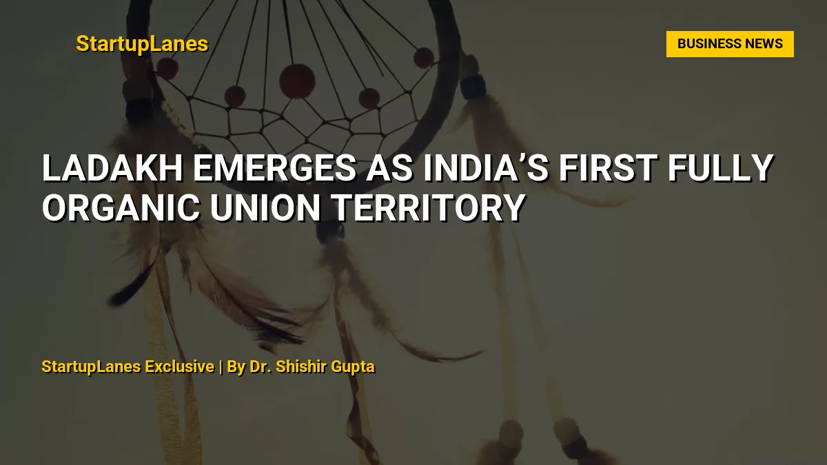 Ladakh Emerges as India’s First Fully Organic Union Territory