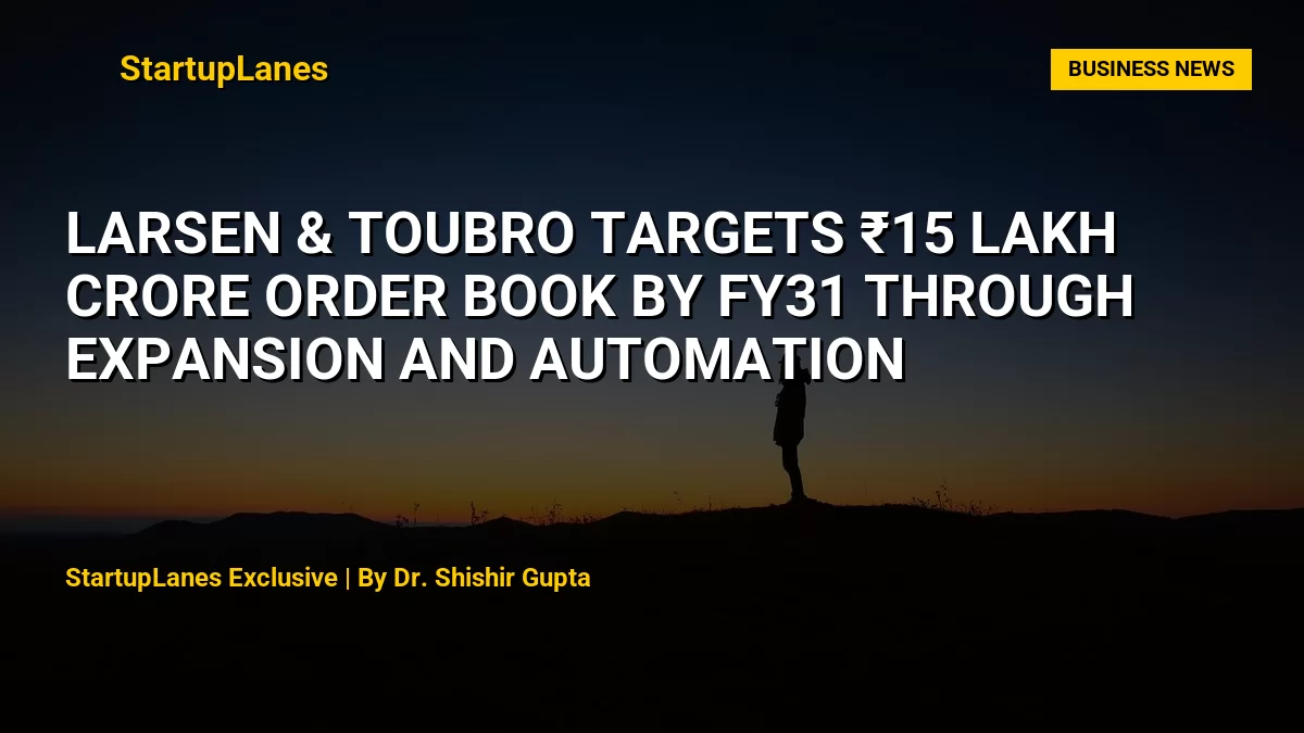 Larsen & Toubro Targets ₹15 Lakh Crore Order Book by FY31 Through Expansion and Automation
