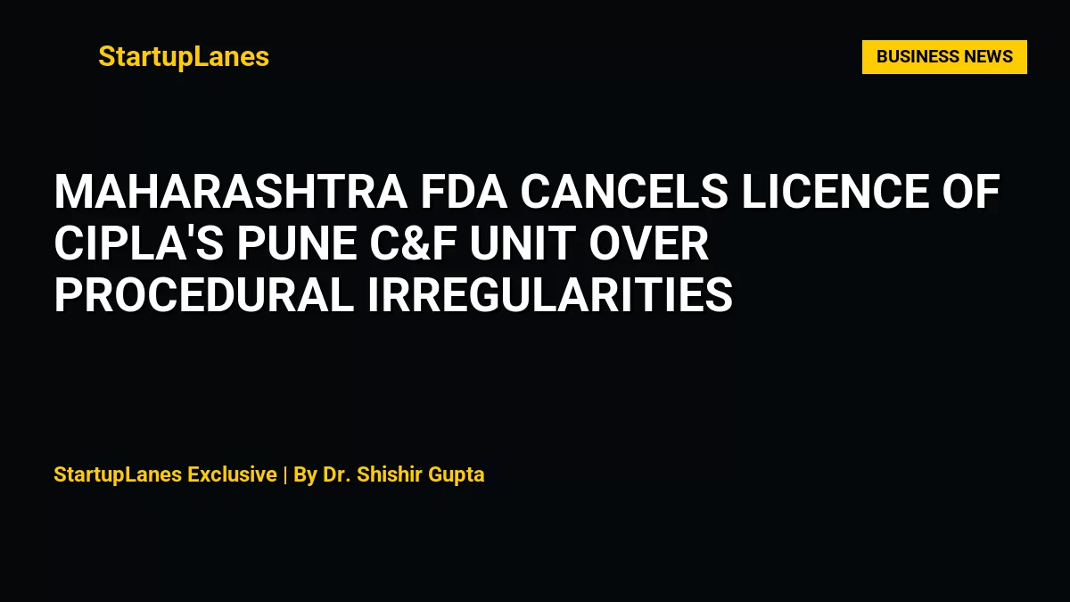Maharashtra FDA Cancels Licence of Cipla's Pune C&F Unit Over Procedural Irregularities
