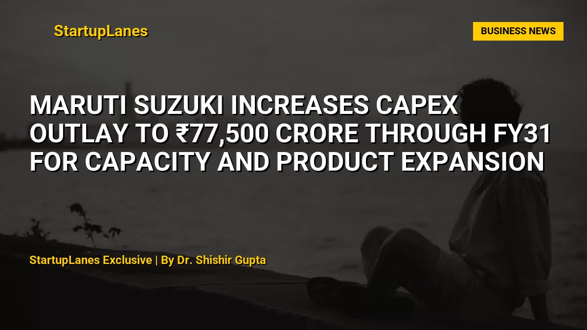 Maruti Suzuki Increases Capex Outlay to ₹77,500 Crore Through FY31 for Capacity and Product Expansion