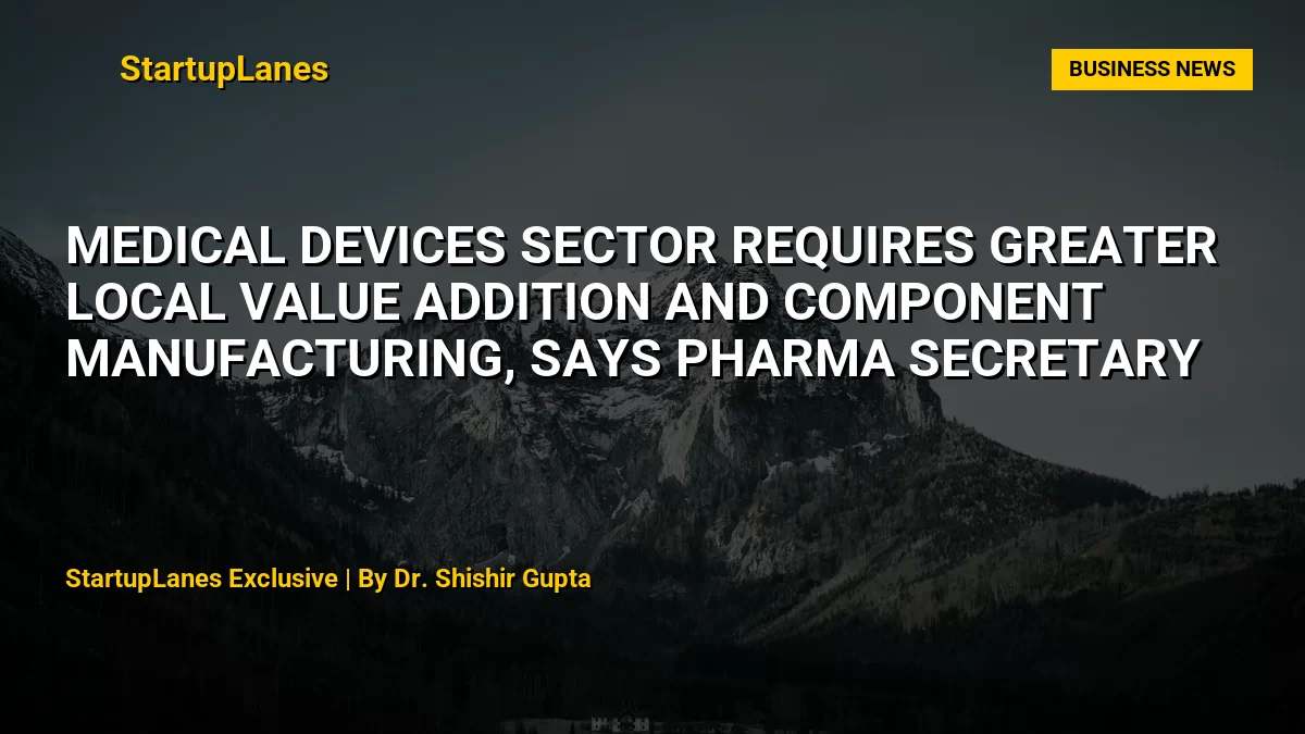 Medical Devices Sector Requires Greater Local Value Addition and Component Manufacturing, Says Pharma Secretary