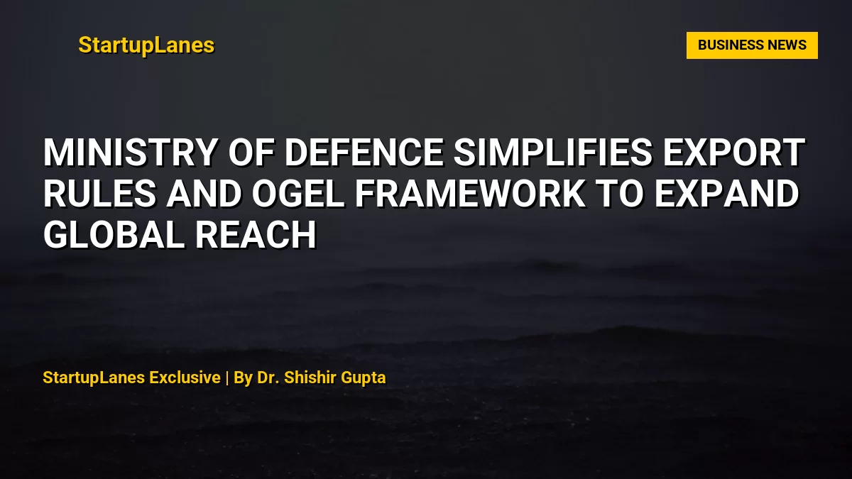 Ministry of Defence Simplifies Export Rules and OGEL Framework to Expand Global Reach
