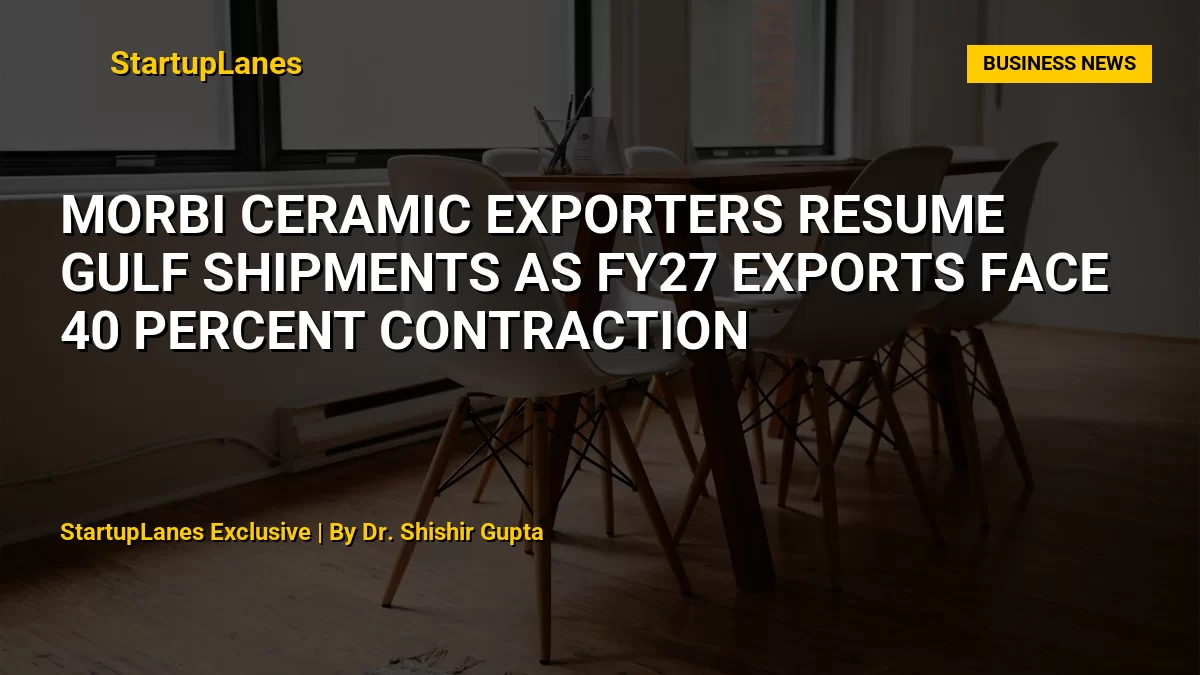 Morbi Ceramic Exporters Resume Gulf Shipments as FY27 Exports Face 40 Percent Contraction