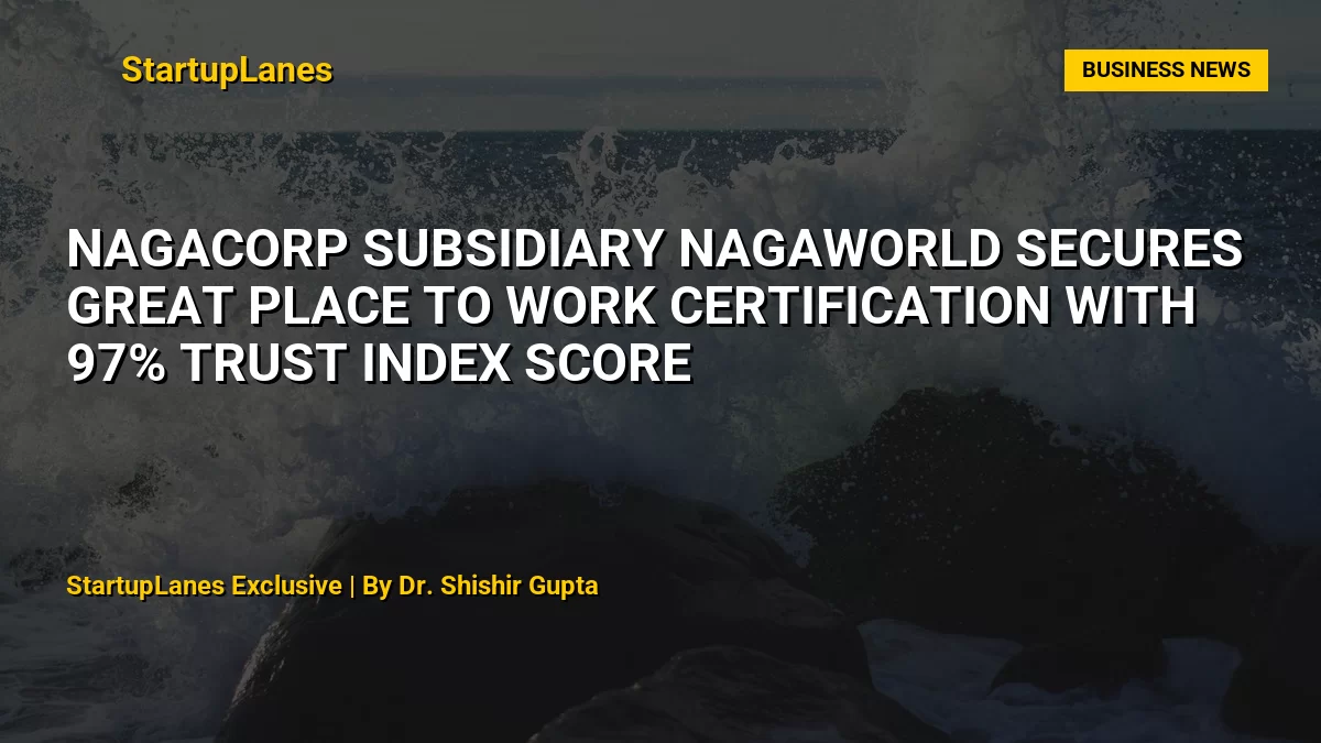 NagaCorp Subsidiary NagaWorld Secures Great Place To Work Certification With 97% Trust Index Score