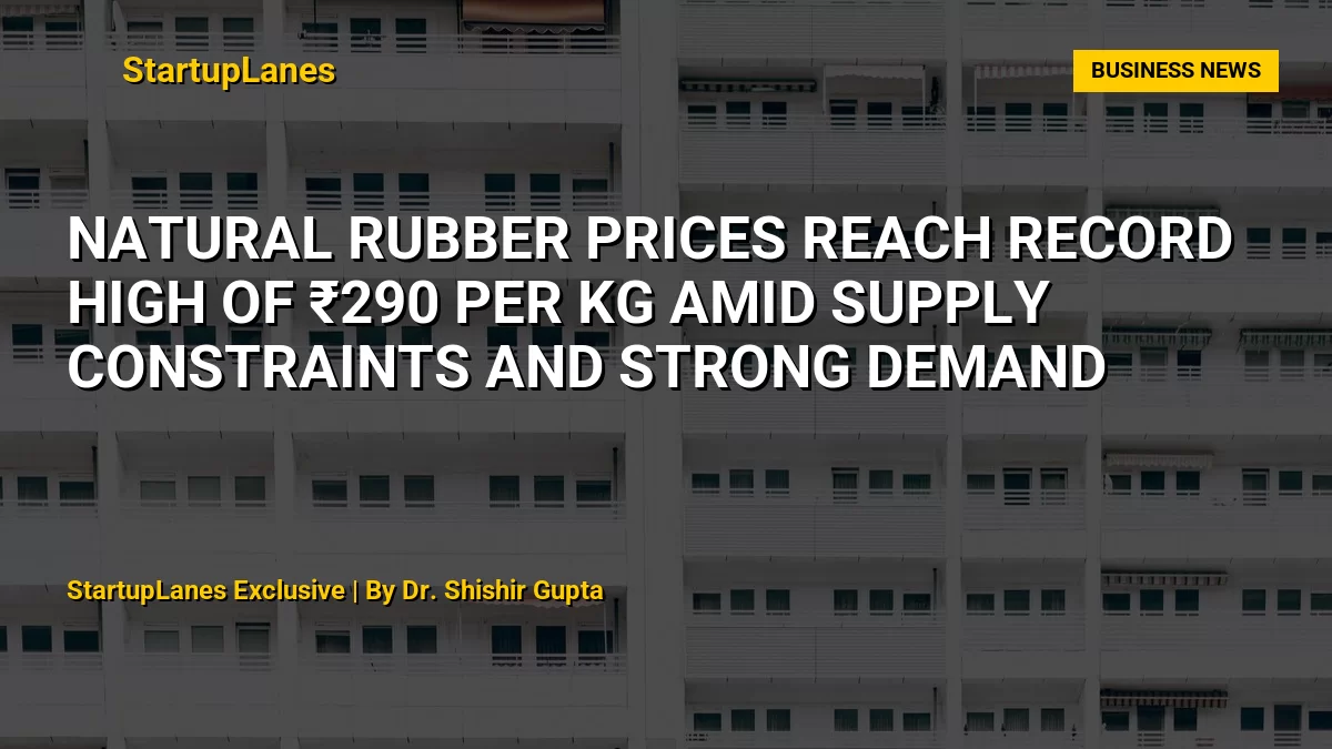 Natural Rubber Prices Reach Record High of ₹290 Per Kg Amid Supply Constraints and Strong Demand
