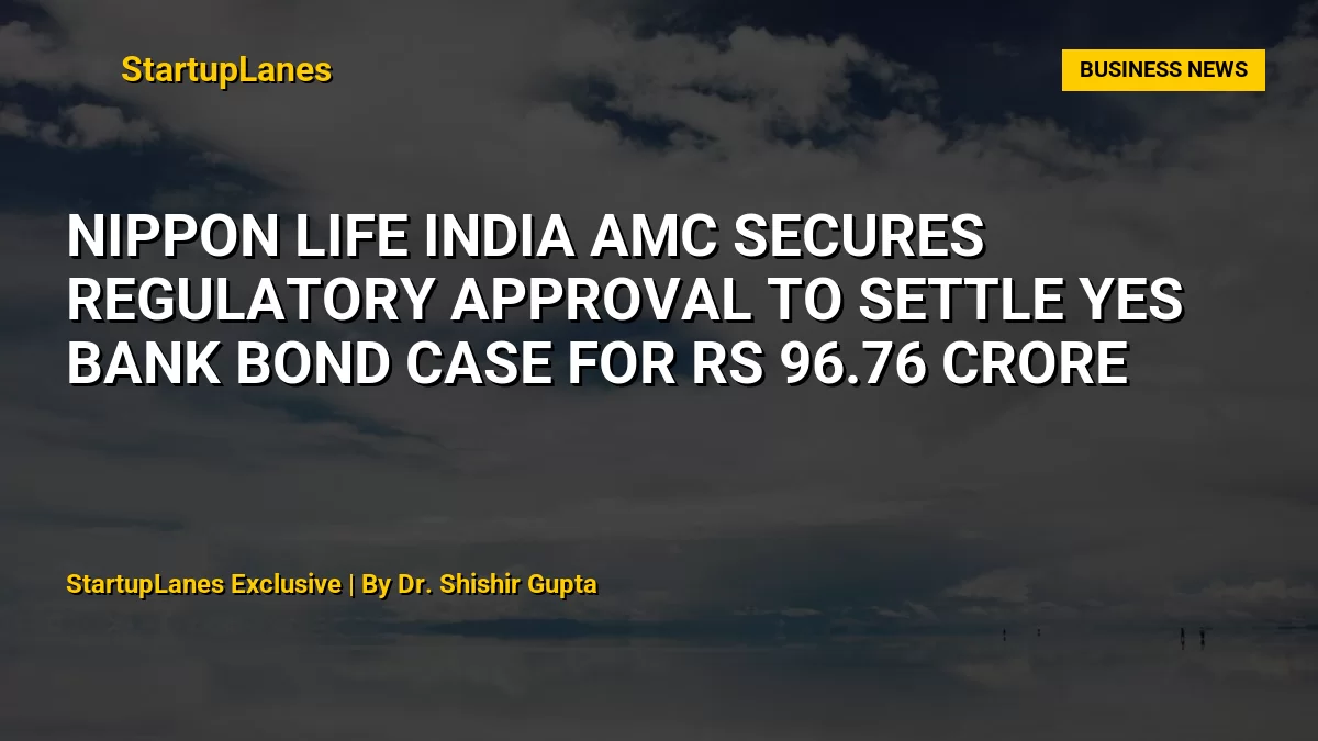 Nippon Life India AMC Secures Regulatory Approval to Settle Yes Bank Bond Case for Rs 96.76 Crore