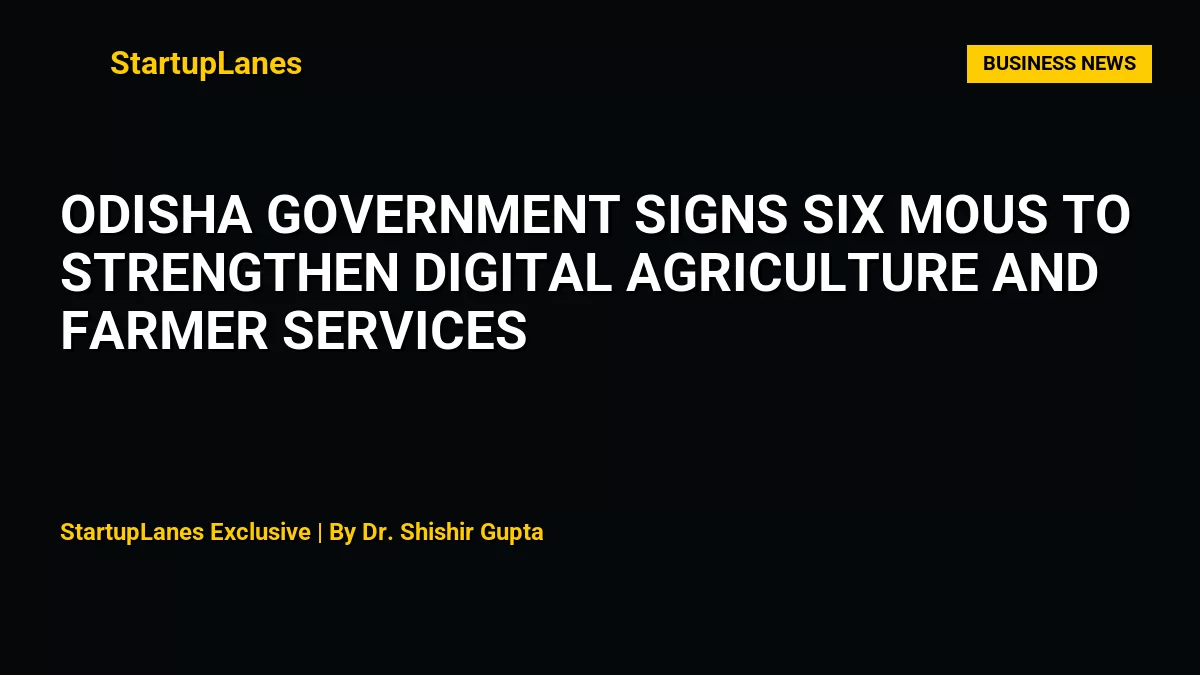 Odisha Government Signs Six MoUs to Strengthen Digital Agriculture and Farmer Services