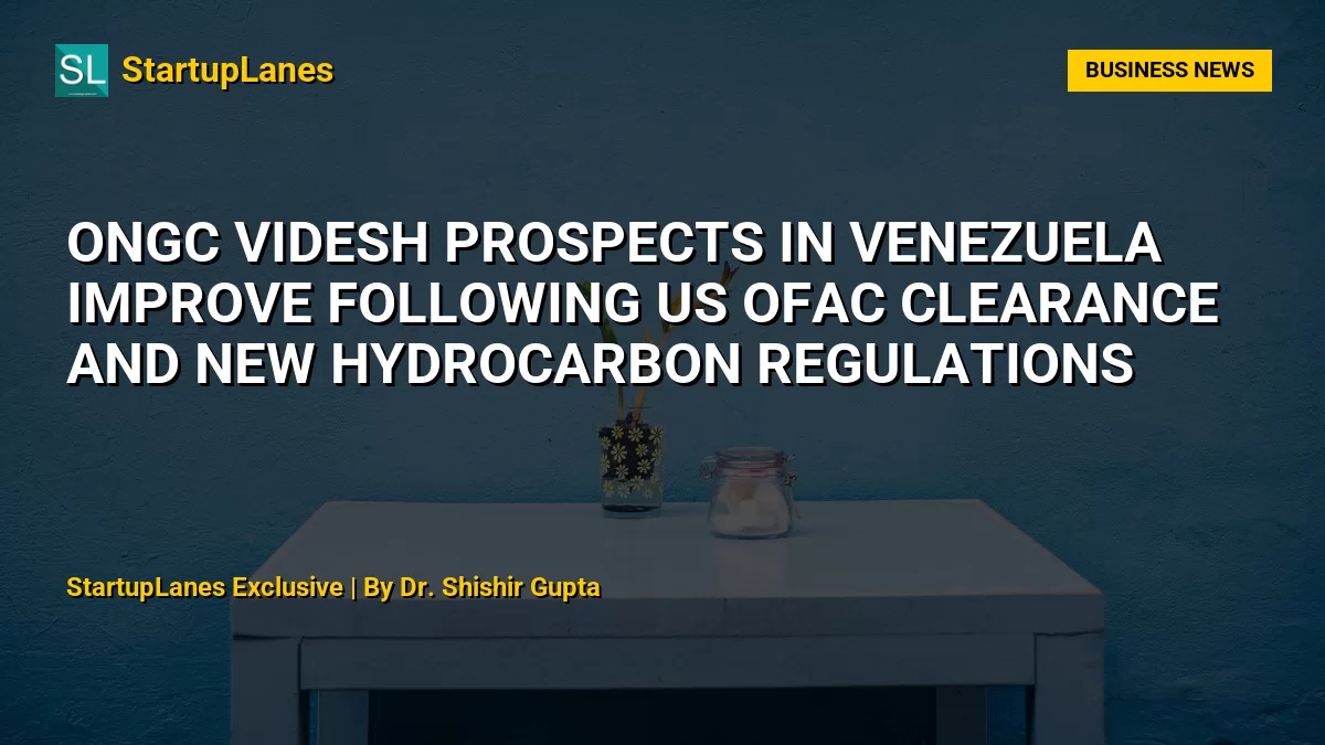 ONGC Videsh Prospects in Venezuela Improve Following US OFAC Clearance and New Hydrocarbon Regulations
