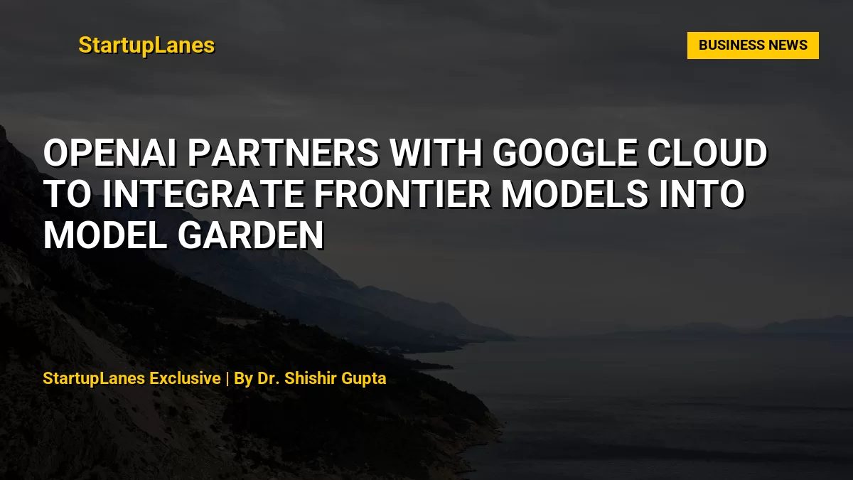 OpenAI Partners with Google Cloud to Integrate Frontier Models into Model Garden