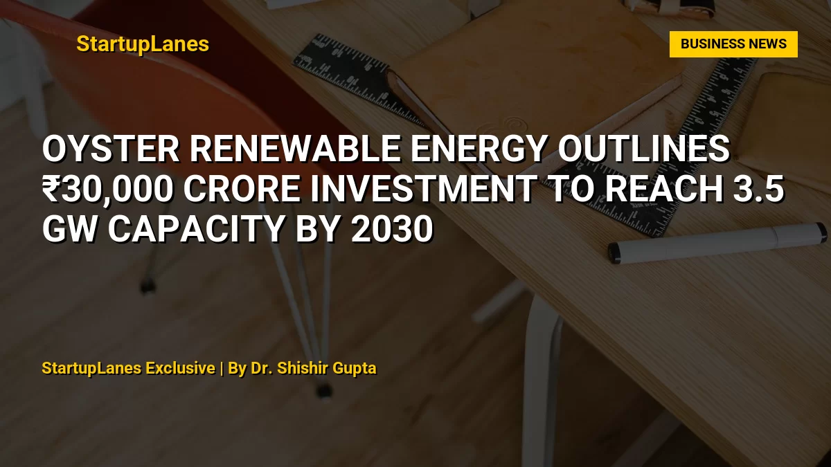 Oyster Renewable Energy Outlines ₹30,000 Crore Investment to Reach 3.5 GW Capacity by 2030