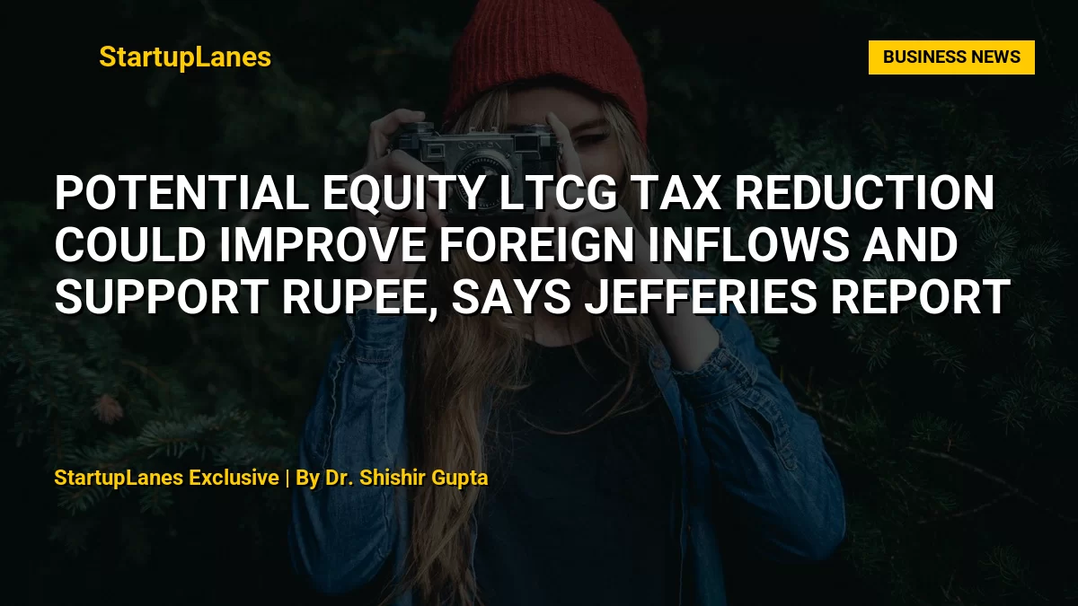 Potential Equity LTCG Tax Reduction Could Improve Foreign Inflows and Support Rupee, Says Jefferies Report