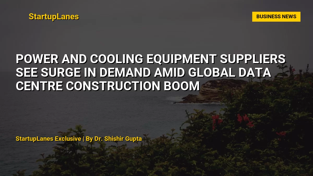 Power and cooling equipment suppliers see surge in demand amid global data centre construction boom