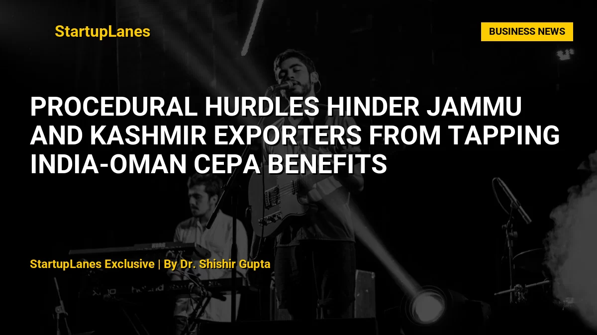 Procedural Hurdles Hinder Jammu and Kashmir Exporters from Tapping India-Oman CEPA Benefits