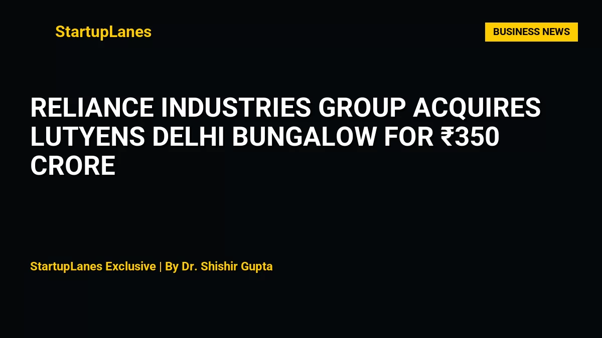 Reliance Industries Group Acquires Lutyens Delhi Bungalow for ₹350 Crore