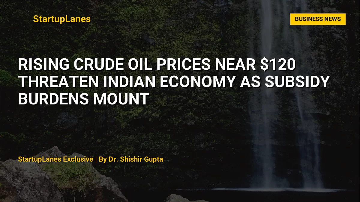 Rising Crude Oil Prices Near $120 Threaten Indian Economy as Subsidy Burdens Mount